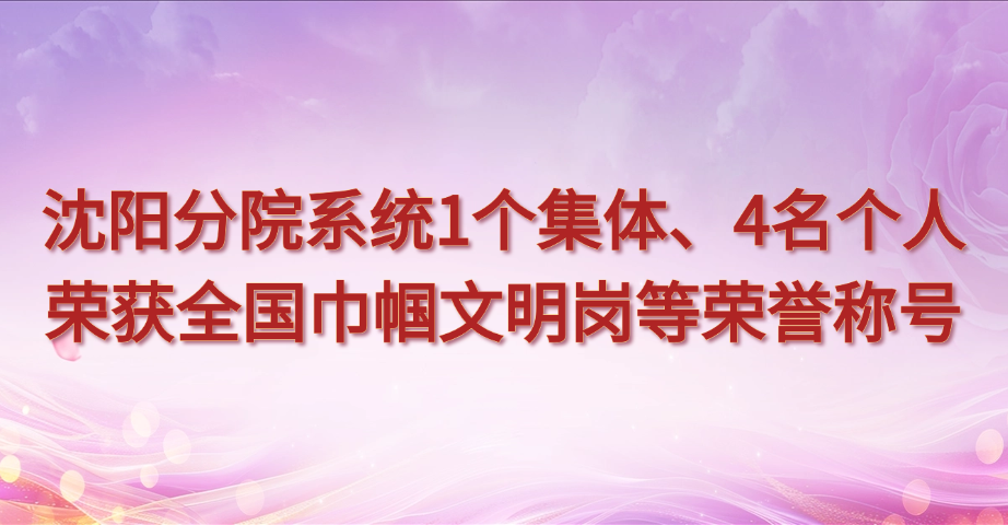 沈陽分院系統(tǒng)1個集體、4名個人榮獲全國巾幗文明崗等榮譽稱號